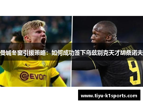 曼城冬窗引援策略：如何成功签下乌兹别克天才胡桑诺夫