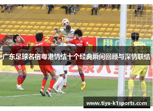 广东足球名宿粤港情结十个经典瞬间回顾与深情联结