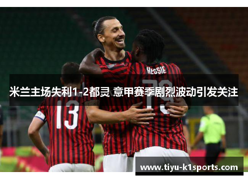 米兰主场失利1-2都灵 意甲赛季剧烈波动引发关注