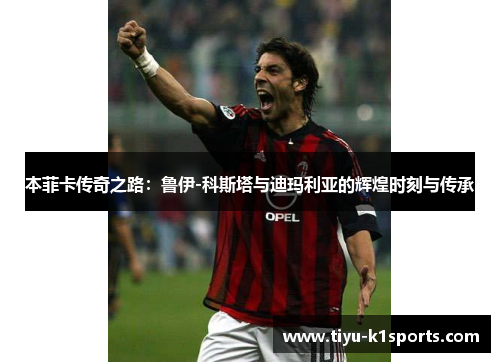 本菲卡传奇之路：鲁伊-科斯塔与迪玛利亚的辉煌时刻与传承
