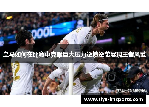 皇马如何在比赛中克服巨大压力逆境逆袭展现王者风范