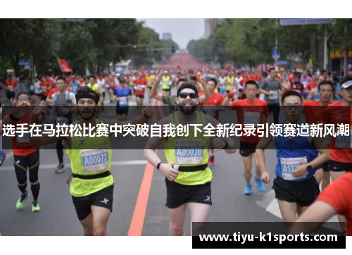 选手在马拉松比赛中突破自我创下全新纪录引领赛道新风潮