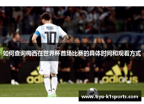 如何查询梅西在世界杯首场比赛的具体时间和观看方式