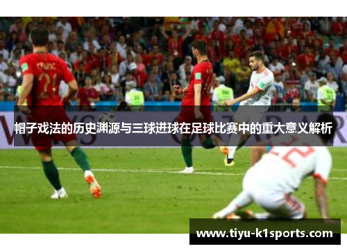 帽子戏法的历史渊源与三球进球在足球比赛中的重大意义解析