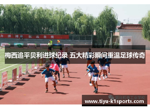 梅西追平贝利进球纪录 五大精彩瞬间重温足球传奇