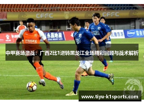 中甲赛场激战：广西2比1逆转黑龙江全场精彩回顾与战术解析