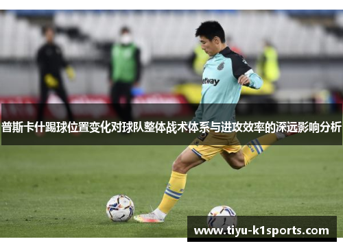 普斯卡什踢球位置变化对球队整体战术体系与进攻效率的深远影响分析