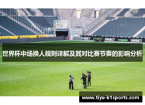 世界杯中场换人规则详解及其对比赛节奏的影响分析