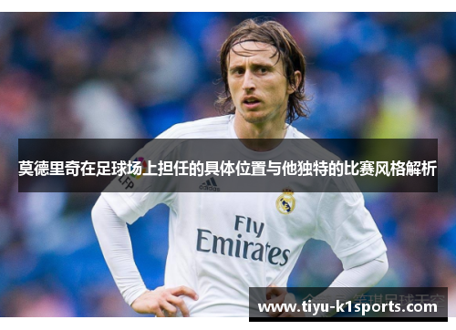 莫德里奇在足球场上担任的具体位置与他独特的比赛风格解析